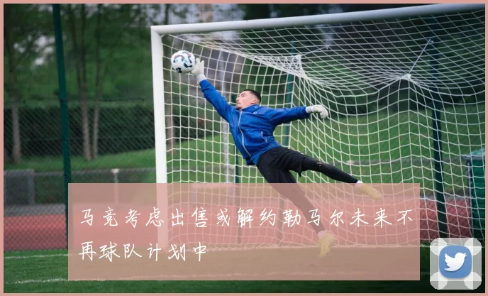 马竞考虑出售或解约勒马尔未来不再球队计划中