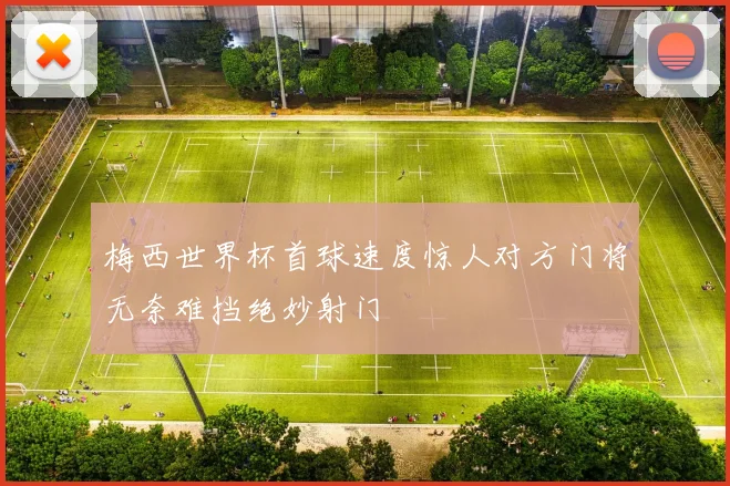 梅西世界杯首球速度惊人对方门将无奈难挡绝妙射门