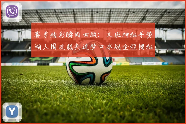 赛季精彩瞬间回顾：文班神秘手势湖人围攻裁判追梦口水战全程揭秘