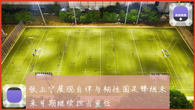 张玉宁展现自律与韧性国足锋线未来可期继续担当重任