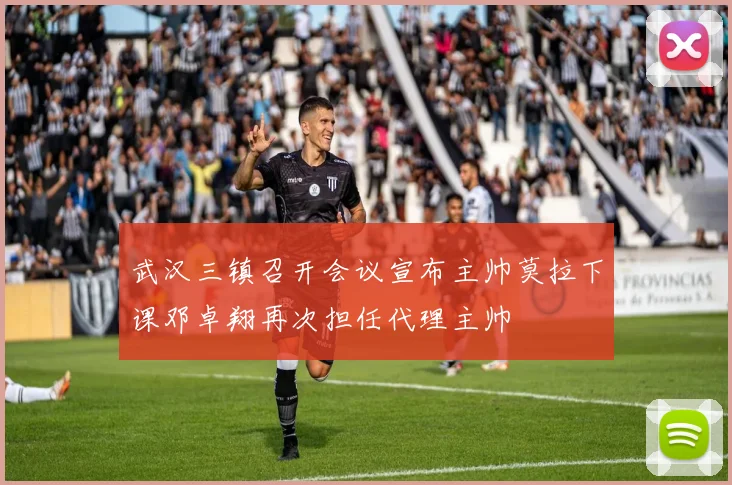 武汉三镇召开会议宣布主帅莫拉下课邓卓翔再次担任代理主帅