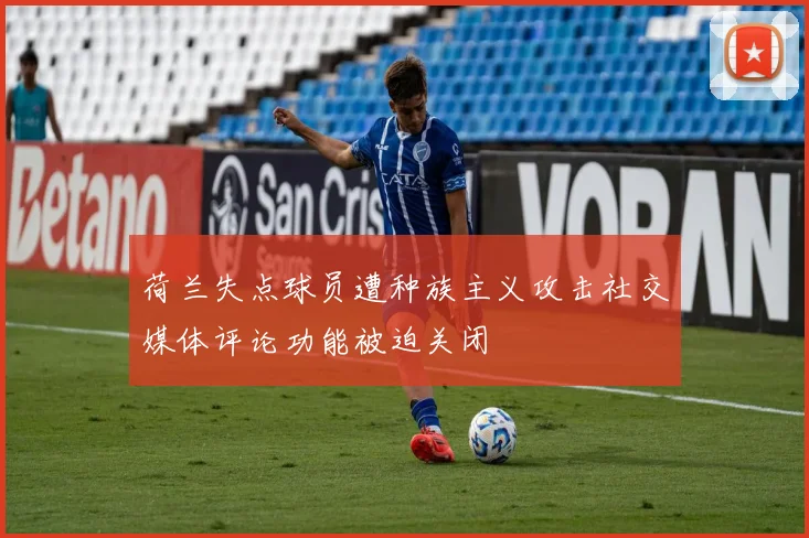荷兰失点球员遭种族主义攻击社交媒体评论功能被迫关闭