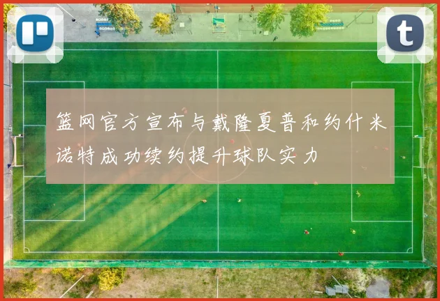 篮网官方宣布与戴隆夏普和约什米诺特成功续约提升球队实力