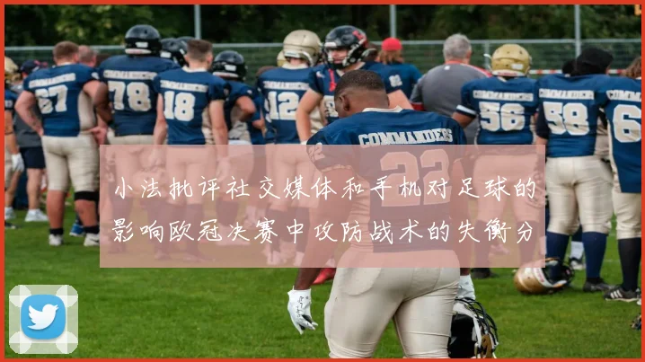 小法批评社交媒体和手机对足球的影响欧冠决赛中攻防战术的失衡分析