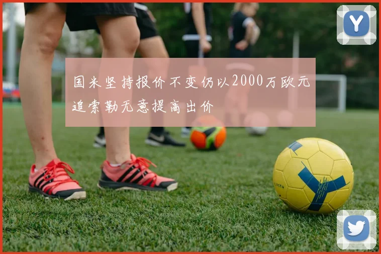 国米坚持报价不变仍以2000万欧元追索勒无意提高出价