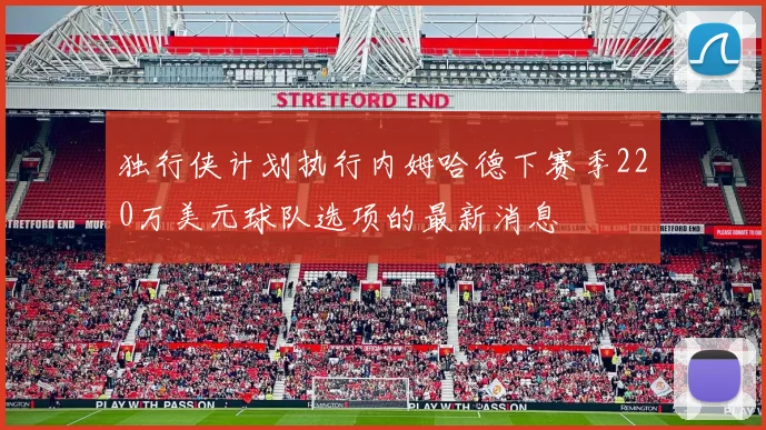 独行侠计划执行内姆哈德下赛季220万美元球队选项的最新消息