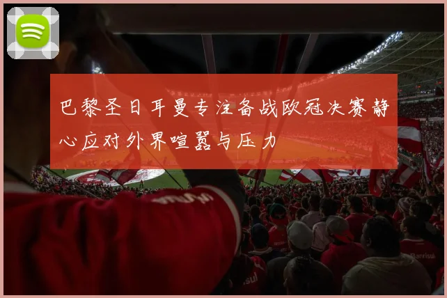 巴黎圣日耳曼专注备战欧冠决赛静心应对外界喧嚣与压力