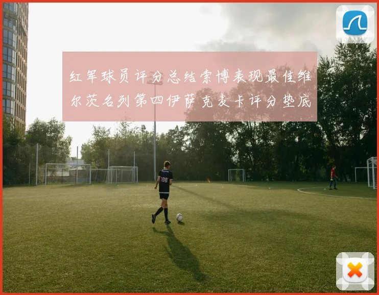红军球员评分总结索博表现最佳维尔茨名列第四伊萨克麦卡评分垫底