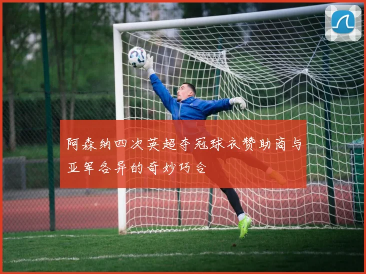 阿森纳四次英超夺冠球衣赞助商与亚军各异的奇妙巧合