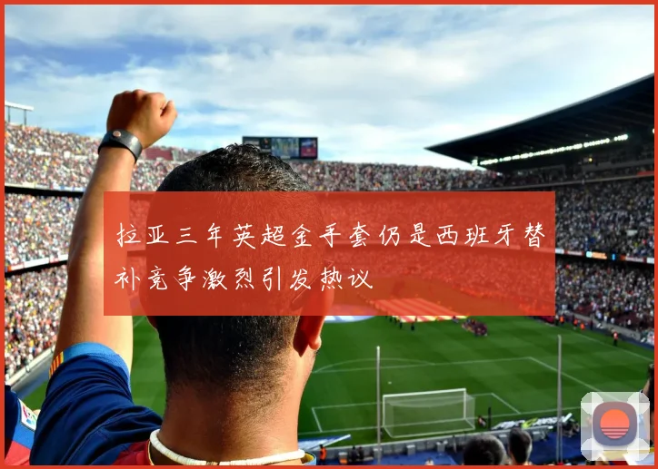 拉亚三年英超金手套仍是西班牙替补竞争激烈引发热议