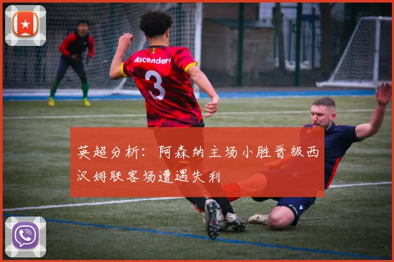 英超分析：阿森纳主场小胜晋级西汉姆联客场遭遇失利