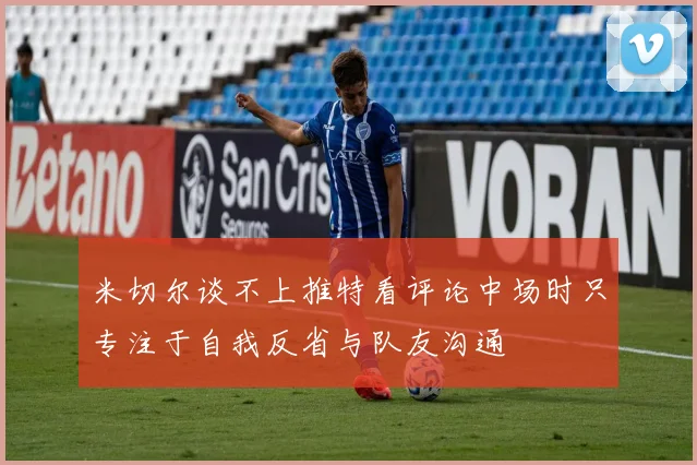 米切尔谈不上推特看评论中场时只专注于自我反省与队友沟通