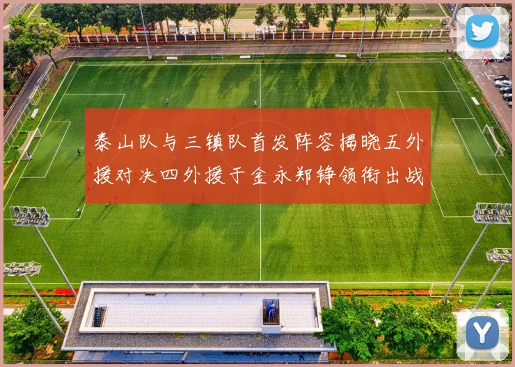 泰山队与三镇队首发阵容揭晓五外援对决四外援于金永郑铮领衔出战