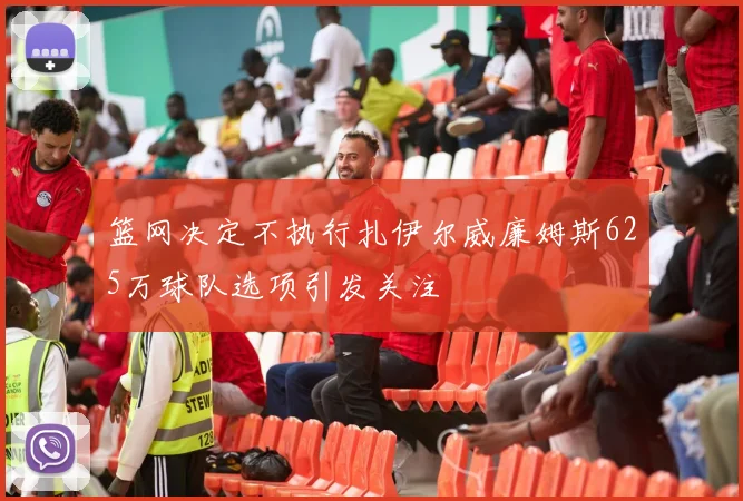 篮网决定不执行扎伊尔威廉姆斯625万球队选项引发关注