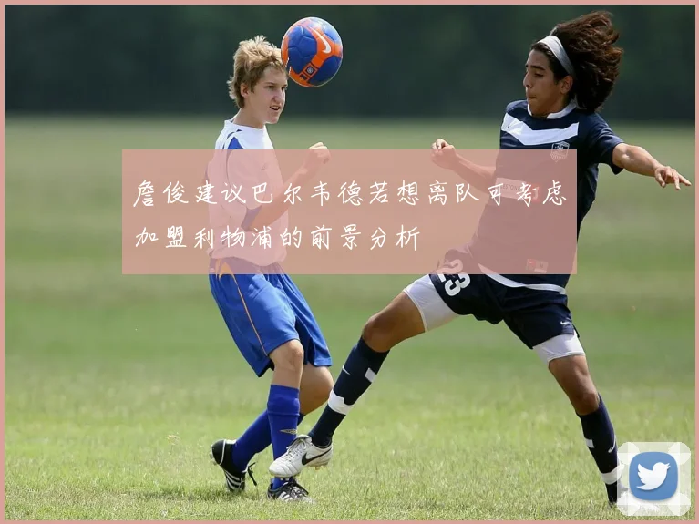 詹俊建议巴尔韦德若想离队可考虑加盟利物浦的前景分析